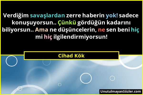 Cihad Kök - Verdiğim savaşlardan zerre haberin yok! sadece konuşuyorsun.. Çünkü gördüğün kadarını biliyorsun.. Ama ne düşüncelerin, ne sen beni hiç mi...