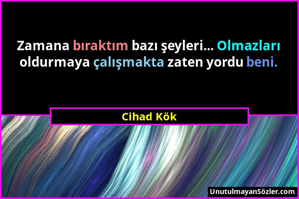 Cihad Kök - Zamana bıraktım bazı şeyleri... Olmazları oldurmaya çalışmakta zaten yordu beni....