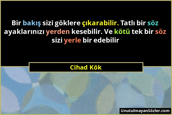 Cihad Kök - Bir bakış sizi göklere çıkarabilir. Tatlı bir söz ayaklarınızı yerden kesebilir. Ve kötü tek bir söz sizi yerle bir edebilir...