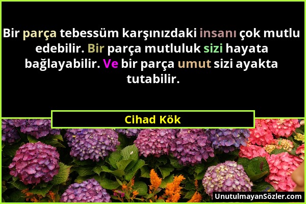 Cihad Kök - Bir parça tebessüm karşınızdaki insanı çok mutlu edebilir. Bir parça mutluluk sizi hayata bağlayabilir. Ve bir parça umut sizi ayakta tuta...