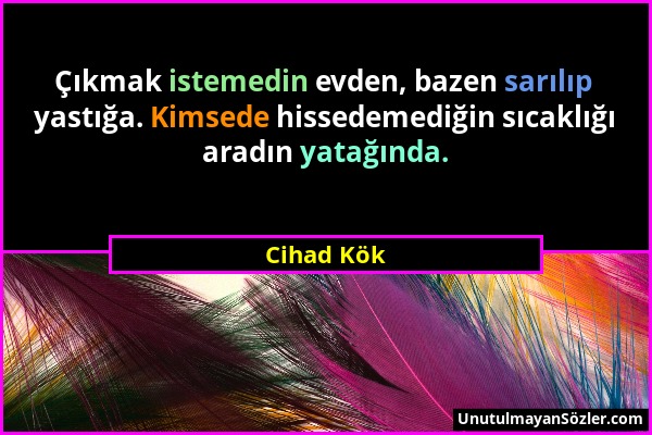 Cihad Kök - Çıkmak istemedin evden, bazen sarılıp yastığa. Kimsede hissedemediğin sıcaklığı aradın yatağında....