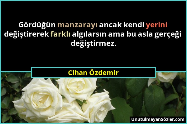 Cihan Özdemir - Gördüğün manzarayı ancak kendi yerini değiştirerek farklı algılarsın ama bu asla gerçeği değiştirmez....