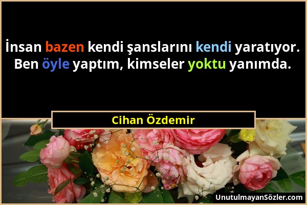 Cihan Özdemir - İnsan bazen kendi şanslarını kendi yaratıyor. Ben öyle yaptım, kimseler yoktu yanımda....