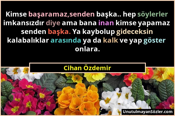 Cihan Özdemir - Kimse başaramaz,senden başka.. hep söylerler imkansızdır diye ama bana inan kimse yapamaz senden başka. Ya kaybolup gideceksin kalabal...