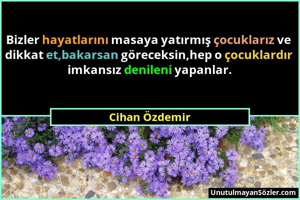 Cihan Özdemir - Bizler hayatlarını masaya yatırmış çocuklarız ve dikkat et,bakarsan göreceksin,hep o çocuklardır imkansız denileni yapanlar....