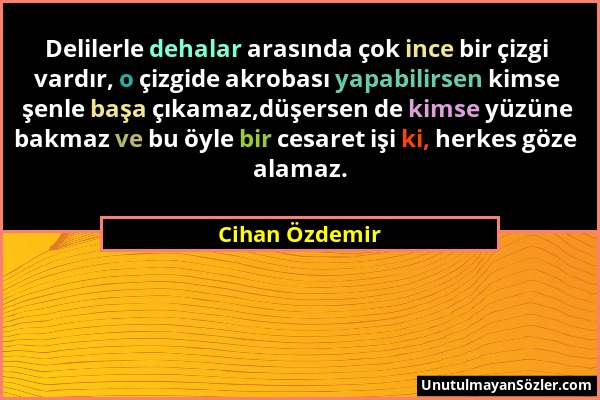 Cihan Özdemir - Delilerle dehalar arasında çok ince bir çizgi vardır, o çizgide akrobası yapabilirsen kimse şenle başa çıkamaz,düşersen de kimse yüzün...