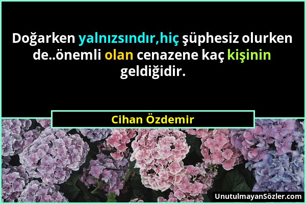 Cihan Özdemir - Doğarken yalnızsındır,hiç şüphesiz olurken de..önemli olan cenazene kaç kişinin geldiğidir....