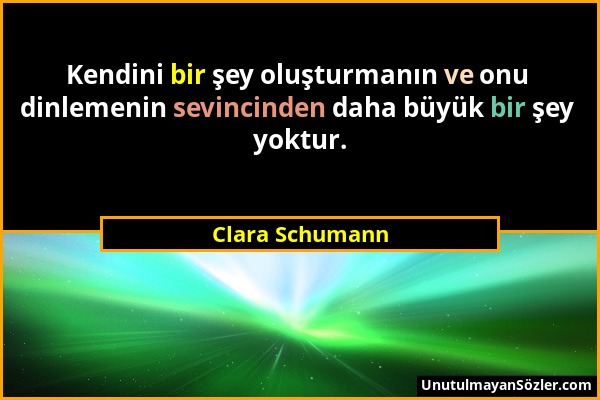 Clara Schumann - Kendini bir şey oluşturmanın ve onu dinlemenin sevincinden daha büyük bir şey yoktur....