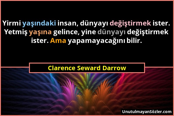 Clarence Seward Darrow - Yirmi yaşındaki insan, dünyayı değiştirmek ister. Yetmiş yaşına gelince, yine dünyayı değiştirmek ister. Ama yapamayacağını b...