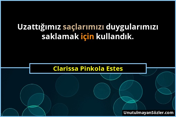 Clarissa Pinkola Estes - Uzattığımız saçlarımızı duygularımızı saklamak için kullandık....