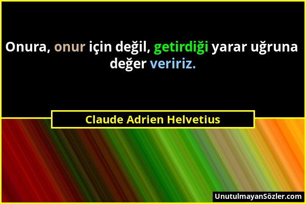 Claude Adrien Helvetius - Onura, onur için değil, getirdiği yarar uğruna değer veririz....