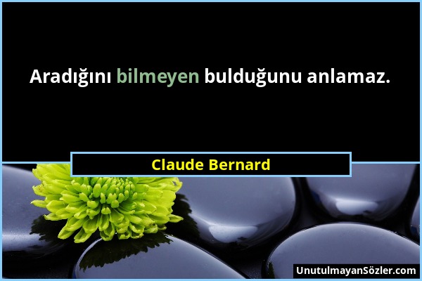 Claude Bernard - Aradığını bilmeyen bulduğunu anlamaz....