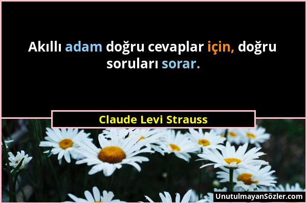 Claude Levi Strauss - Akıllı adam doğru cevaplar için, doğru soruları sorar....