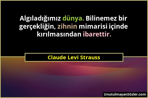 Claude Levi Strauss - Algıladığımız dünya. Bilinemez bir gerçekliğin, zihnin mimarisi içinde kırılmasından ibarettir....