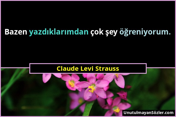 Claude Levi Strauss - Bazen yazdıklarımdan çok şey öğreniyorum....