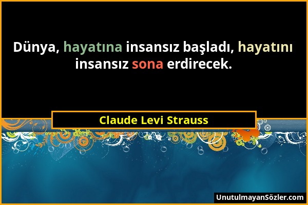 Claude Levi Strauss - Dünya, hayatına insansız başladı, hayatını insansız sona erdirecek....