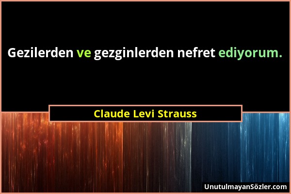 Claude Levi Strauss - Gezilerden ve gezginlerden nefret ediyorum....