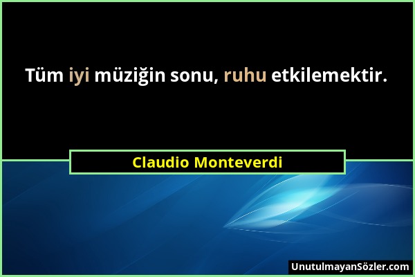 Claudio Monteverdi - Tüm iyi müziğin sonu, ruhu etkilemektir....