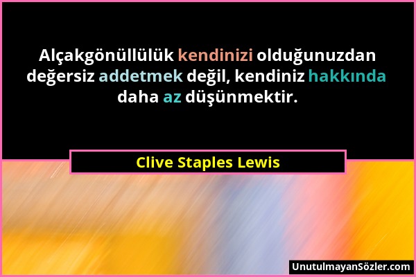 Clive Staples Lewis - Alçakgönüllülük kendinizi olduğunuzdan değersiz addetmek değil, kendiniz hakkında daha az düşünmektir....