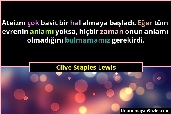 Clive Staples Lewis - Ateizm çok basit bir hal almaya başladı. Eğer tüm evrenin anlamı yoksa, hiçbir zaman onun anlamı olmadığını bulmamamız gerekirdi...