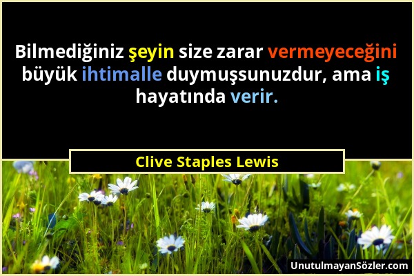 Clive Staples Lewis - Bilmediğiniz şeyin size zarar vermeyeceğini büyük ihtimalle duymuşsunuzdur, ama iş hayatında verir....