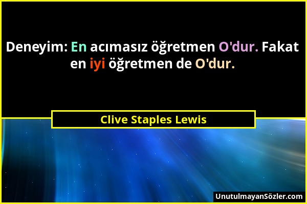 Clive Staples Lewis - Deneyim: En acımasız öğretmen O'dur. Fakat en iyi öğretmen de O'dur....