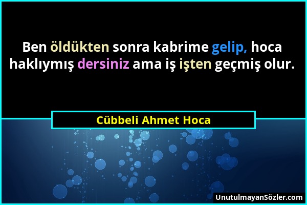 Cübbeli Ahmet Hoca - Ben öldükten sonra kabrime gelip, hoca haklıymış dersiniz ama iş işten geçmiş olur....