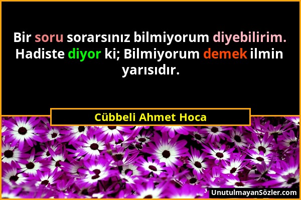 Cübbeli Ahmet Hoca - Bir soru sorarsınız bilmiyorum diyebilirim. Hadiste diyor ki; Bilmiyorum demek ilmin yarısıdır....