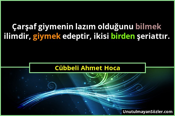 Cübbeli Ahmet Hoca - Çarşaf giymenin lazım olduğunu bilmek ilimdir, giymek edeptir, ikisi birden şeriattır....