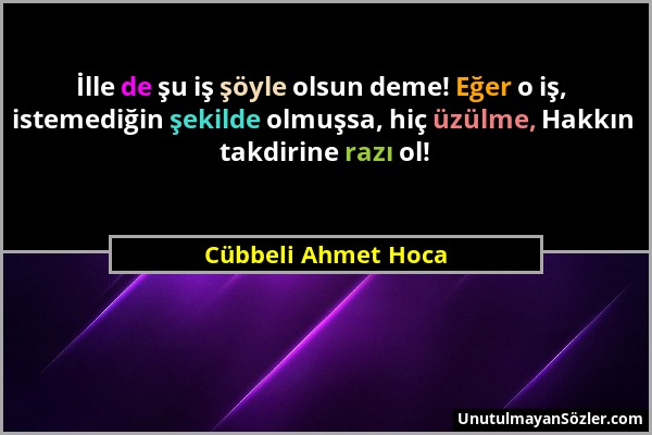 Cübbeli Ahmet Hoca - İlle de şu iş şöyle olsun deme! Eğer o iş, istemediğin şekilde olmuşsa, hiç üzülme, Hakkın takdirine razı ol!...