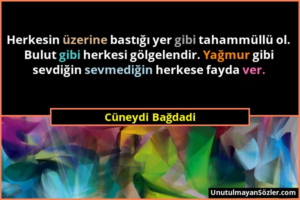 Cüneydi Bağdadi - Herkesin üzerine bastığı yer gibi tahammüllü ol. Bulut gibi herkesi gölgelendir. Yağmur gibi sevdiğin sevmediğin herkese fayda ver....