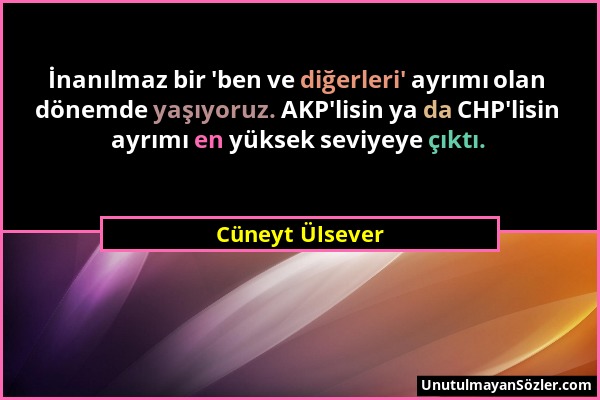 Cüneyt Ülsever - İnanılmaz bir 'ben ve diğerleri' ayrımı olan dönemde yaşıyoruz. AKP'lisin ya da CHP'lisin ayrımı en yüksek seviyeye çıktı....