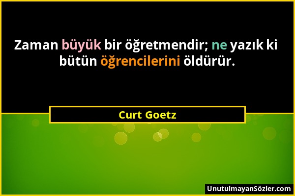 Curt Goetz - Zaman büyük bir öğretmendir; ne yazık ki bütün öğrencilerini öldürür....