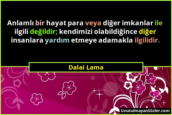 Dalai Lama - Anlamlı bir hayat para veya diğer imkanlar ile ilgili değildir; kendimizi olabildiğince diğer insanlara yardım etmeye adamakla ilgilidir....