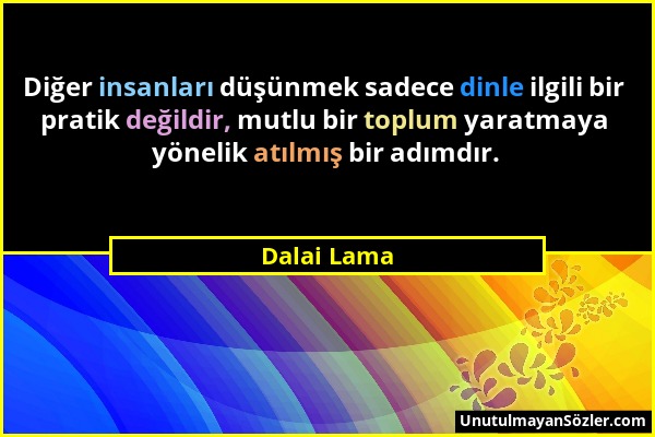 Dalai Lama - Diğer insanları düşünmek sadece dinle ilgili bir pratik değildir, mutlu bir toplum yaratmaya yönelik atılmış bir adımdır....