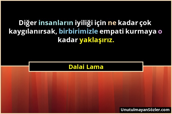 Dalai Lama - Diğer insanların iyiliği için ne kadar çok kaygılanırsak, birbirimizle empati kurmaya o kadar yaklaşırız....