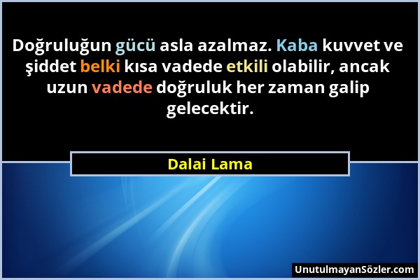 Dalai Lama - Doğruluğun gücü asla azalmaz. Kaba kuvvet ve şiddet belki kısa vadede etkili olabilir, ancak uzun vadede doğruluk her zaman galip gelecek...