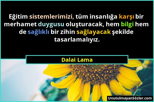 Dalai Lama - Eğitim sistemlerimizi, tüm insanlığa karşı bir merhamet duygusu oluşturacak, hem bilgi hem de sağlıklı bir zihin sağlayacak şekilde tasar...