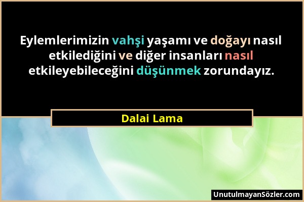 Dalai Lama - Eylemlerimizin vahşi yaşamı ve doğayı nasıl etkilediğini ve diğer insanları nasıl etkileyebileceğini düşünmek zorundayız....