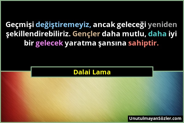 Dalai Lama - Geçmişi değiştiremeyiz, ancak geleceği yeniden şekillendirebiliriz. Gençler daha mutlu, daha iyi bir gelecek yaratma şansına sahiptir....