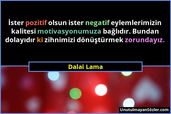 Dalai Lama - İster pozitif olsun ister negatif eylemlerimizin kalitesi motivasyonumuza bağlıdır. Bundan dolayıdır ki zihnimizi dönüştürmek zorundayız....