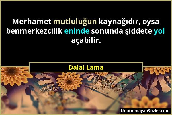 Dalai Lama - Merhamet mutluluğun kaynağıdır, oysa benmerkezcilik eninde sonunda şiddete yol açabilir....