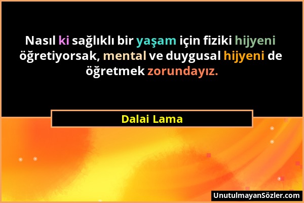 Dalai Lama - Nasıl ki sağlıklı bir yaşam için fiziki hijyeni öğretiyorsak, mental ve duygusal hijyeni de öğretmek zorundayız....