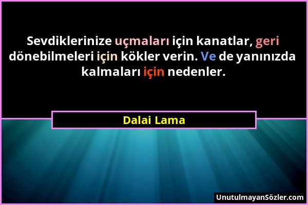 Dalai Lama - Sevdiklerinize uçmaları için kanatlar, geri dönebilmeleri için kökler verin. Ve de yanınızda kalmaları için nedenler....