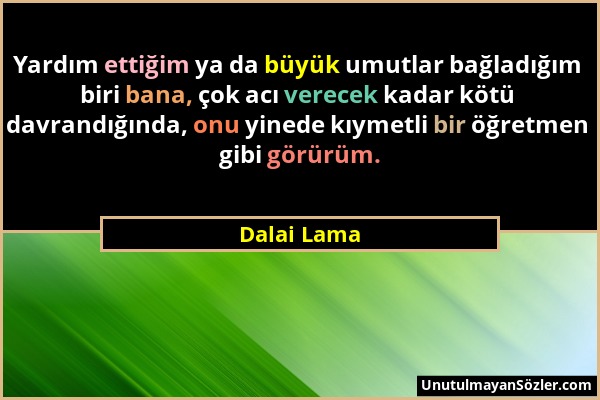 Dalai Lama - Yardım ettiğim ya da büyük umutlar bağladığım biri bana, çok acı verecek kadar kötü davrandığında, onu yinede kıymetli bir öğretmen gibi...