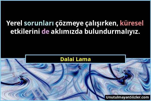 Dalai Lama - Yerel sorunları çözmeye çalışırken, küresel etkilerini de aklımızda bulundurmalıyız....