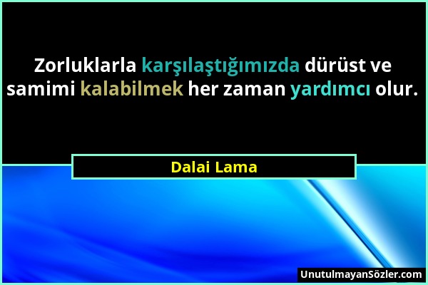 Dalai Lama - Zorluklarla karşılaştığımızda dürüst ve samimi kalabilmek her zaman yardımcı olur....