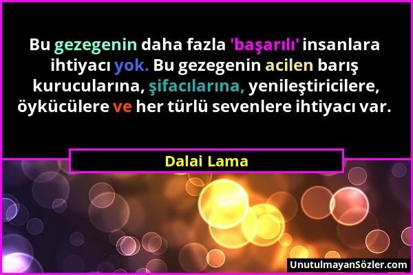 Dalai Lama - Bu gezegenin daha fazla 'başarılı' insanlara ihtiyacı yok. Bu gezegenin acilen barış kurucularına, şifacılarına, yenileştiricilere, öyküc...