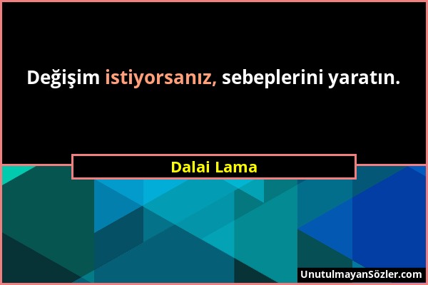 Dalai Lama - Değişim istiyorsanız, sebeplerini yaratın....