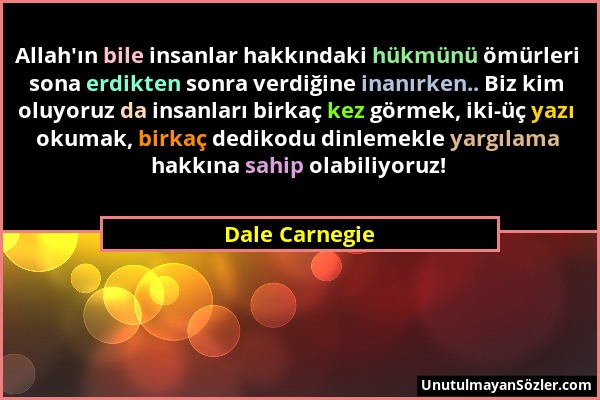 Dale Carnegie - Allah'ın bile insanlar hakkındaki hükmünü ömürleri sona erdikten sonra verdiğine inanırken.. Biz kim oluyoruz da insanları birkaç kez...